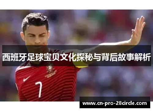 西班牙足球宝贝文化探秘与背后故事解析