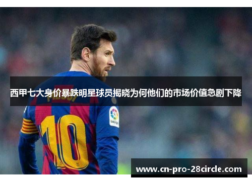 西甲七大身价暴跌明星球员揭晓为何他们的市场价值急剧下降