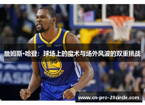 詹姆斯·哈登:球场上的魔术与场外风波的双重挑战 詹姆斯·哈登:球场上的魔术与场外风波的双重挑战