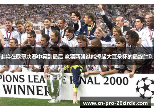 谁将在欧冠决赛中笑到最后 竞猜两强谁能捧起大耳朵杯的最终胜利