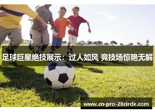 足球巨星绝技展示:过人如风 竞技场惊艳无解 足球巨星绝技展示:过人如风 竞技场惊艳无解