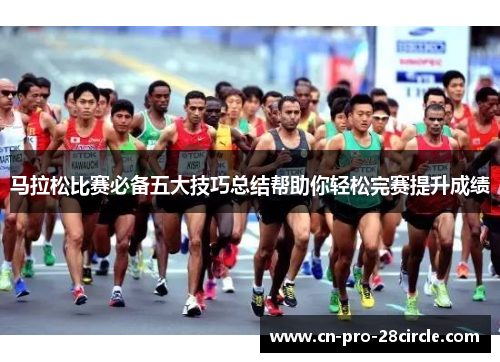马拉松比赛必备五大技巧总结帮助你轻松完赛提升成绩