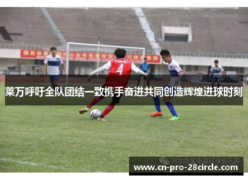 莱万呼吁全队团结一致携手奋进共同创造辉煌进球时刻