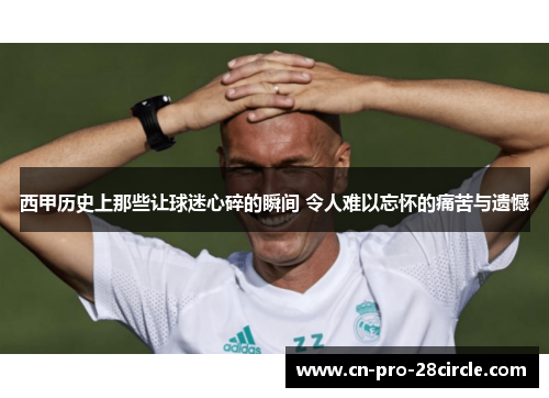 西甲历史上那些让球迷心碎的瞬间 令人难以忘怀的痛苦与遗憾