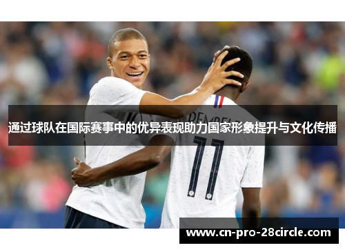 通过球队在国际赛事中的优异表现助力国家形象提升与文化传播 通过球队在国际赛事中的优异表现助力国家形象提升与文化传播