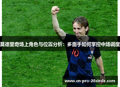 莫德里奇场上角色与位置分析：多面手如何掌控中场调度