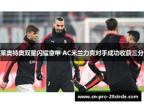 莱奥特奥双星闪耀意甲 AC米兰力克对手成功收获三分 莱奥特奥双星闪耀意甲 AC米兰力克对手成功收获三分