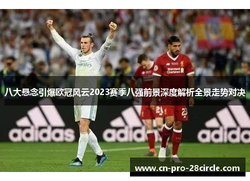 八大悬念引爆欧冠风云2023赛季八强前景深度解析全景走势对决 八大悬念引爆欧冠风云2023赛季八强前景深度解析全景走势对决