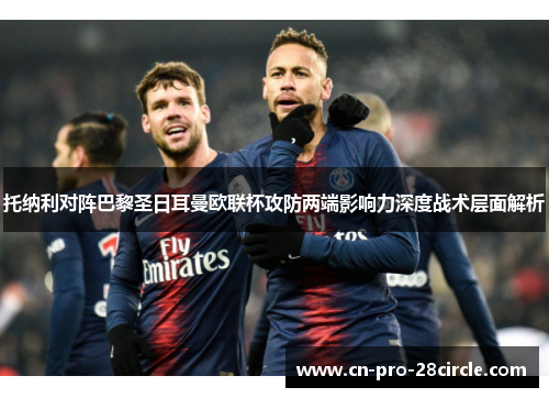 托纳利对阵巴黎圣日耳曼欧联杯攻防两端影响力深度战术层面解析 托纳利对阵巴黎圣日耳曼欧联杯攻防两端影响力深度战术层面解析