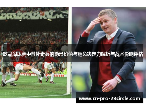 欧冠淘汰赛中替补奇兵的隐形价值与胜负决定力解析与战术影响评估 欧冠淘汰赛中替补奇兵的隐形价值与胜负决定力解析与战术影响评估