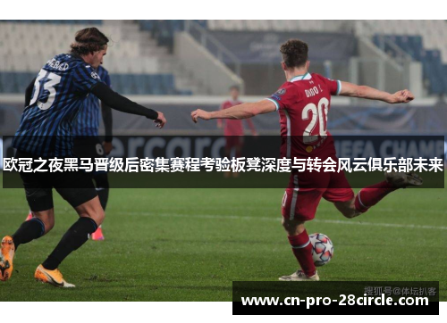 欧冠之夜黑马晋级后密集赛程考验板凳深度与转会风云俱乐部未来