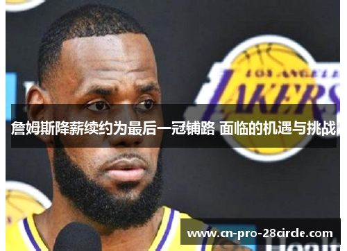 詹姆斯降薪续约为最后一冠铺路 面临的机遇与挑战