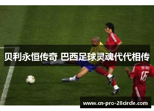 贝利永恒传奇 巴西足球灵魂代代相传 贝利永恒传奇 巴西足球灵魂代代相传