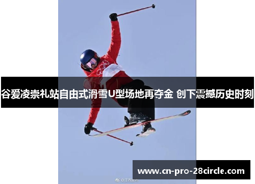 谷爱凌崇礼站自由式滑雪U型场地再夺金 创下震撼历史时刻 谷爱凌崇礼站自由式滑雪U型场地再夺金 创下震撼历史时刻