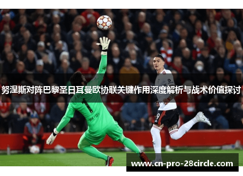 努涅斯对阵巴黎圣日耳曼欧协联关键作用深度解析与战术价值探讨 努涅斯对阵巴黎圣日耳曼欧协联关键作用深度解析与战术价值探讨