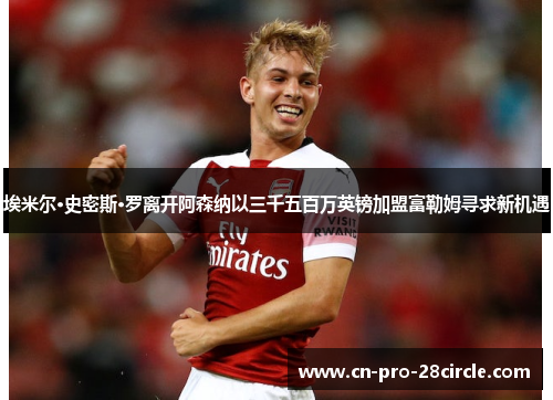 埃米尔·史密斯·罗离开阿森纳以三千五百万英镑加盟富勒姆寻求新机遇 埃米尔·史密斯·罗离开阿森纳以三千五百万英镑加盟富勒姆寻求新机遇