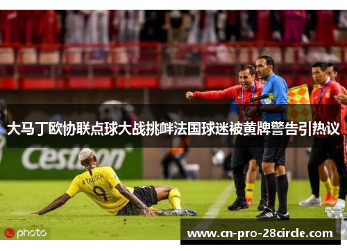 大马丁欧协联点球大战挑衅法国球迷被黄牌警告引热议 大马丁欧协联点球大战挑衅法国球迷被黄牌警告引热议