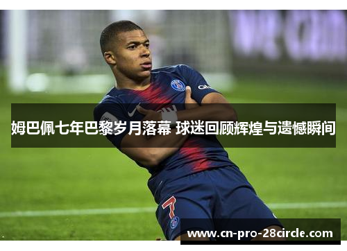 姆巴佩七年巴黎岁月落幕 球迷回顾辉煌与遗憾瞬间 姆巴佩七年巴黎岁月落幕 球迷回顾辉煌与遗憾瞬间