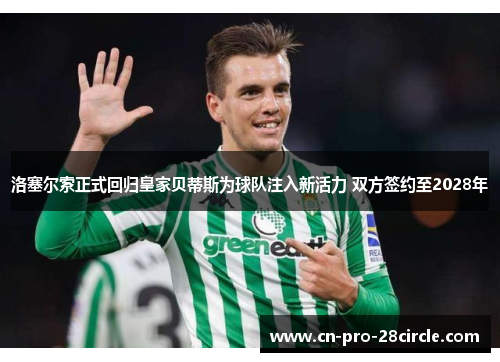 洛塞尔索正式回归皇家贝蒂斯为球队注入新活力 双方签约至2028年