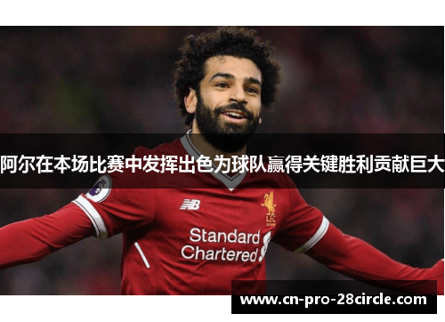 阿尔在本场比赛中发挥出色为球队赢得关键胜利贡献巨大