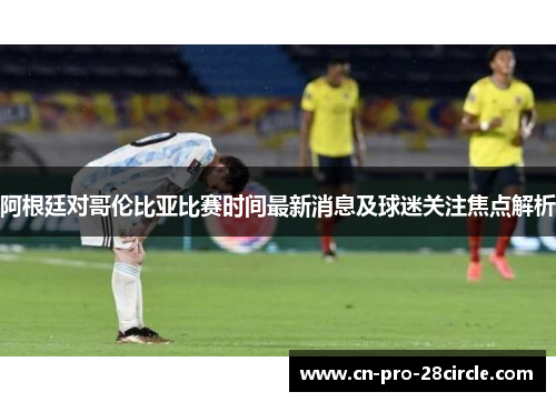 阿根廷对哥伦比亚比赛时间最新消息及球迷关注焦点解析