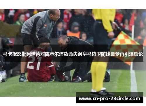 马卡报怒批阿诺德对阵塞尔塔致命失误皇马边卫防线噩梦再引爆舆论