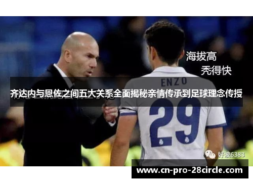 齐达内与恩佐之间五大关系全面揭秘亲情传承到足球理念传授