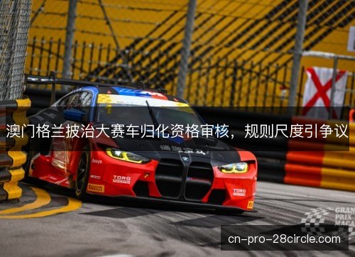 澳门格兰披治大赛车归化资格审核，规则尺度引争议